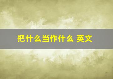 把什么当作什么 英文